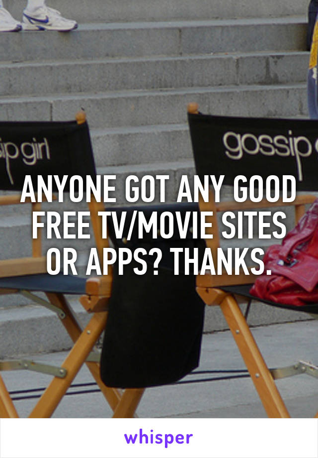 ANYONE GOT ANY GOOD FREE TV/MOVIE SITES OR APPS? THANKS.