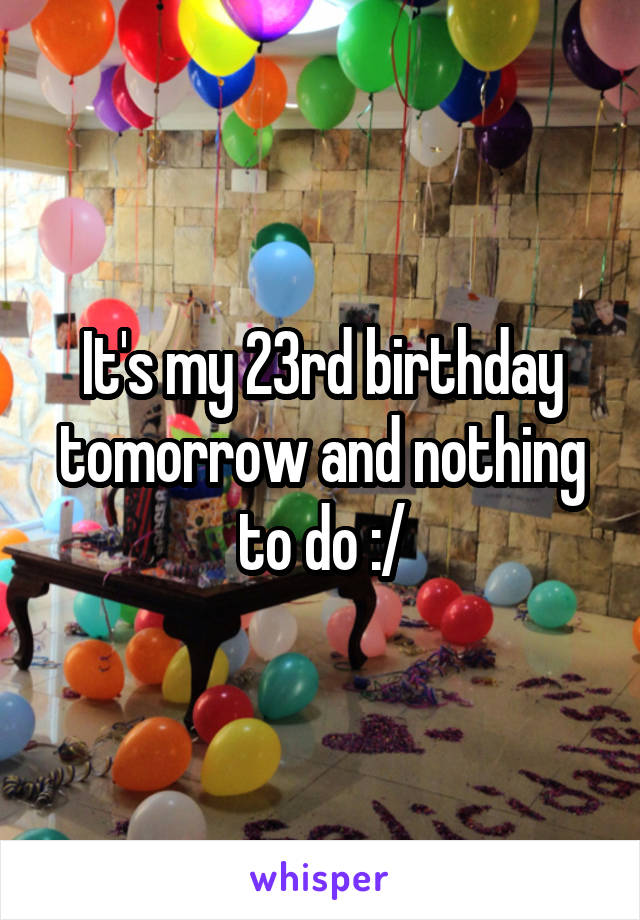 It's my 23rd birthday tomorrow and nothing to do :/