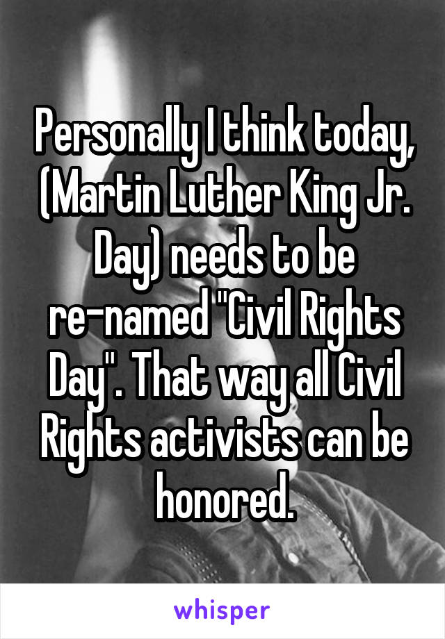 Personally I think today, (Martin Luther King Jr. Day) needs to be re-named "Civil Rights Day". That way all Civil Rights activists can be honored.