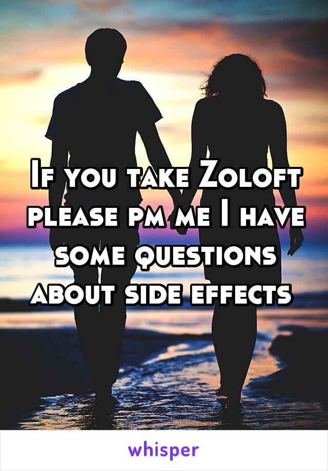 If you take Zoloft please pm me I have some questions about side effects 