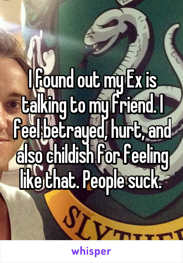 I found out my Ex is talking to my friend. I feel betrayed, hurt, and also childish for feeling like that. People suck. 