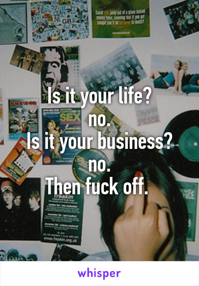 Is it your life?
no.
Is it your business?
no.
Then fuck off. 