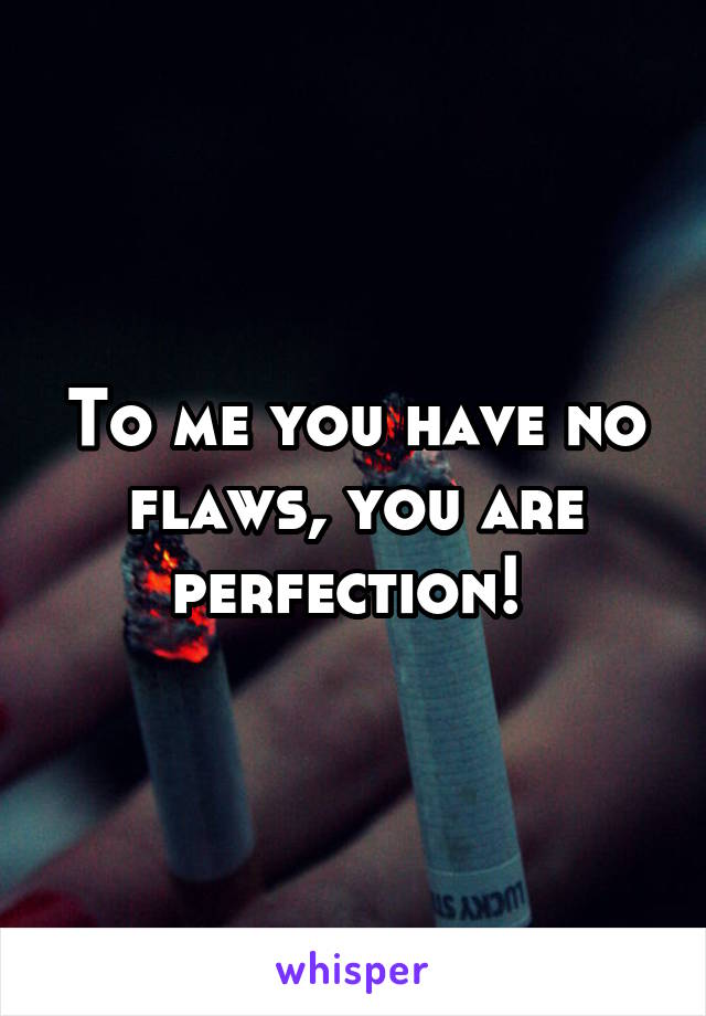 To me you have no flaws, you are perfection! 