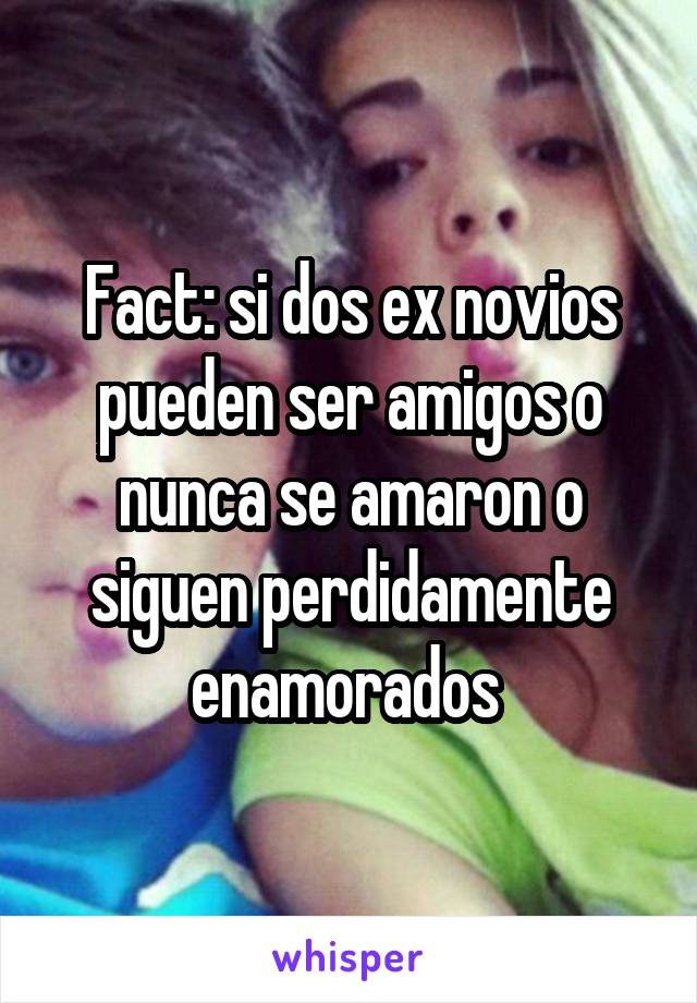 Fact: si dos ex novios pueden ser amigos o nunca se amaron o siguen perdidamente enamorados 