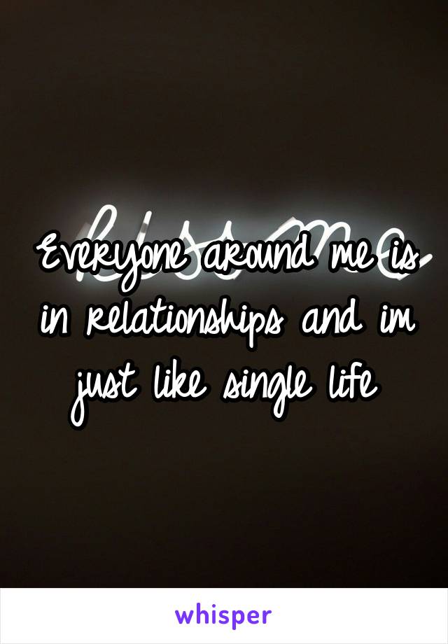 Everyone around me is in relationships and im just like single life