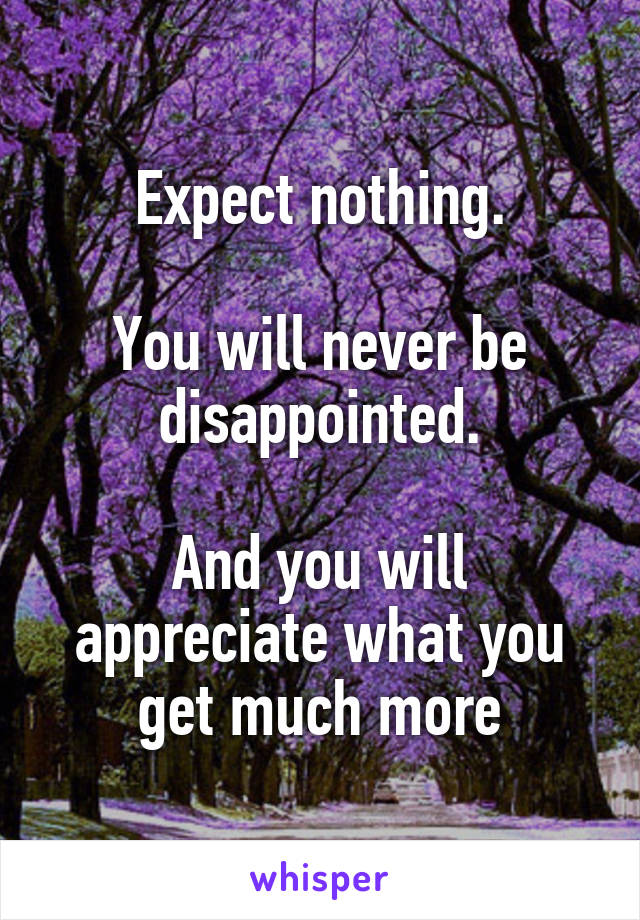 Expect nothing.

You will never be disappointed.

And you will appreciate what you get much more