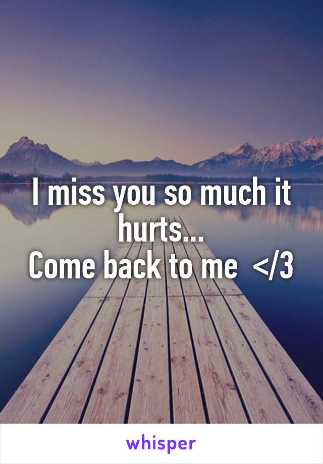 I miss you so much it hurts...
Come back to me  </3