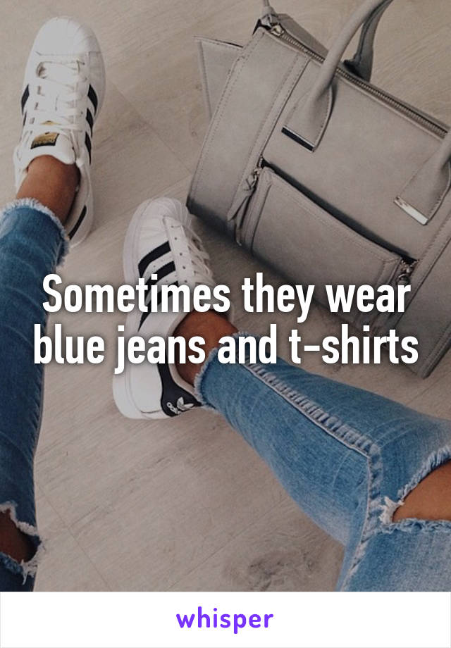 Sometimes they wear blue jeans and t-shirts