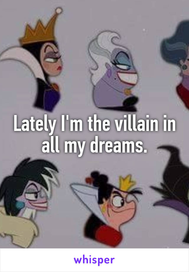 Lately I'm the villain in all my dreams.