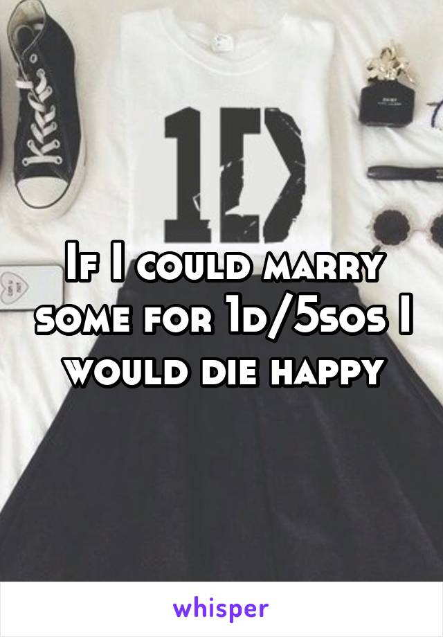 If I could marry some for 1d/5sos I would die happy