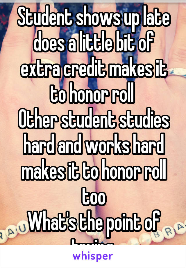 Student shows up late does a little bit of extra credit makes it to honor roll 
Other student studies hard and works hard makes it to honor roll too
What's the point of trying.