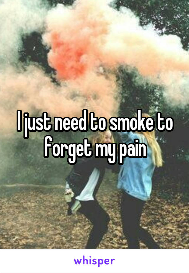 I just need to smoke to forget my pain