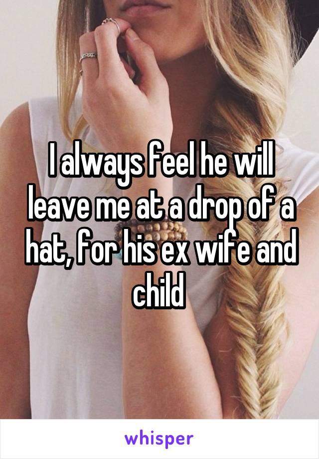 I always feel he will leave me at a drop of a hat, for his ex wife and child 