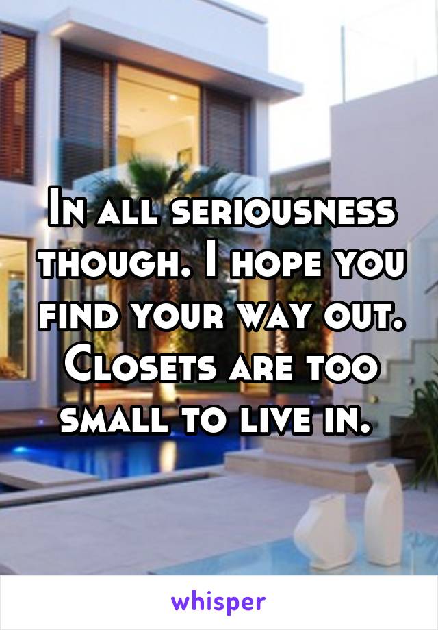 In all seriousness though. I hope you find your way out. Closets are too small to live in. 