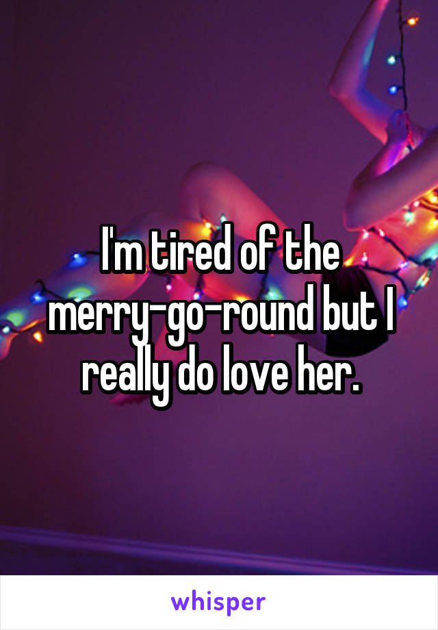 I'm tired of the merry-go-round but I really do love her.