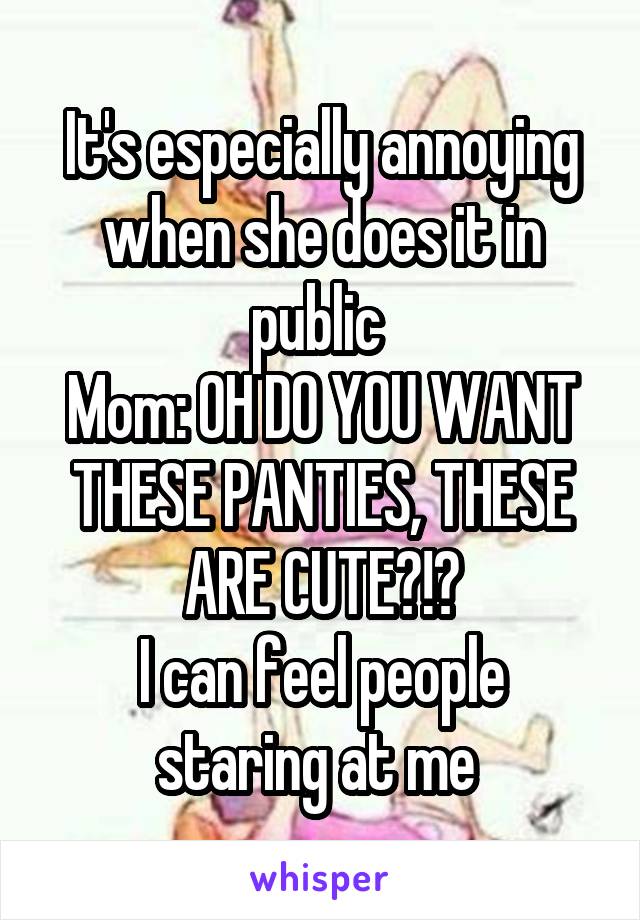 It's especially annoying when she does it in public 
Mom: OH DO YOU WANT THESE PANTIES, THESE ARE CUTE?!?
I can feel people staring at me 