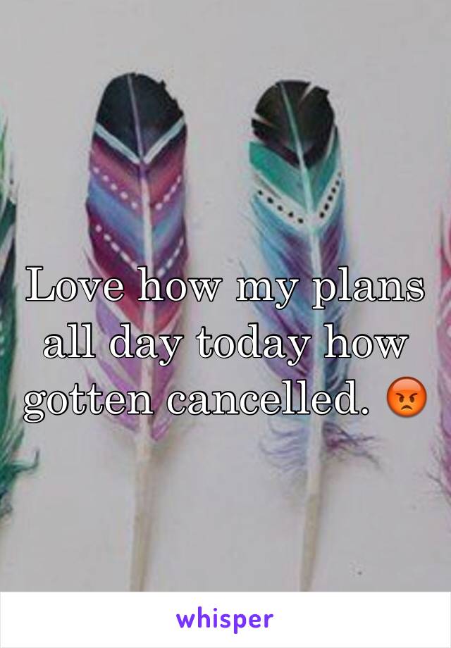 Love how my plans all day today how gotten cancelled. 😡