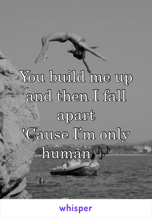 You build me up and then I fall apart 
'Cause I’m only human 🎶