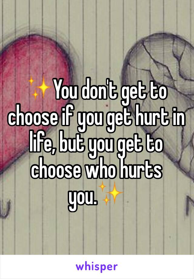 ✨You don't get to choose if you get hurt in life, but you get to choose who hurts you.✨