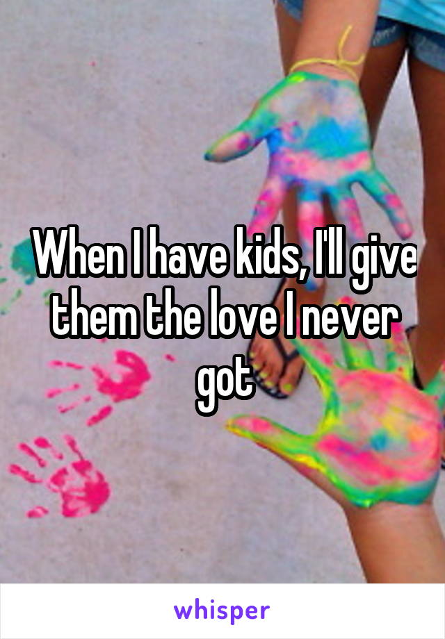 When I have kids, I'll give them the love I never got