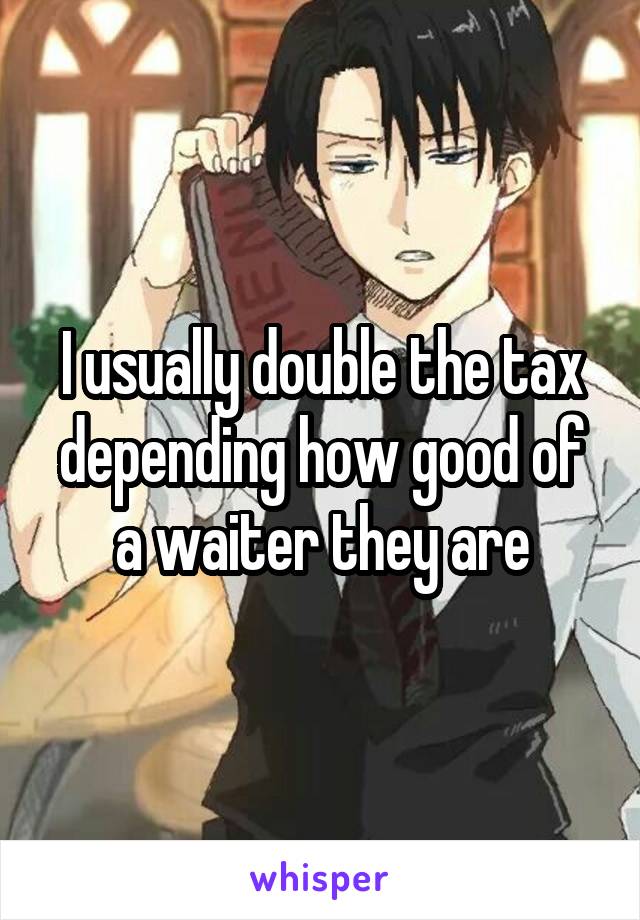 I usually double the tax depending how good of a waiter they are