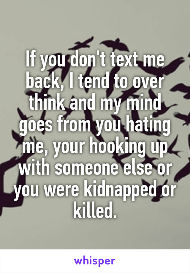 If you don't text me back, I tend to over think and my mind goes from you hating me, your hooking up with someone else or you were kidnapped or killed.