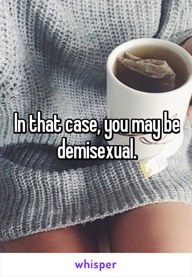 In that case, you may be demisexual.