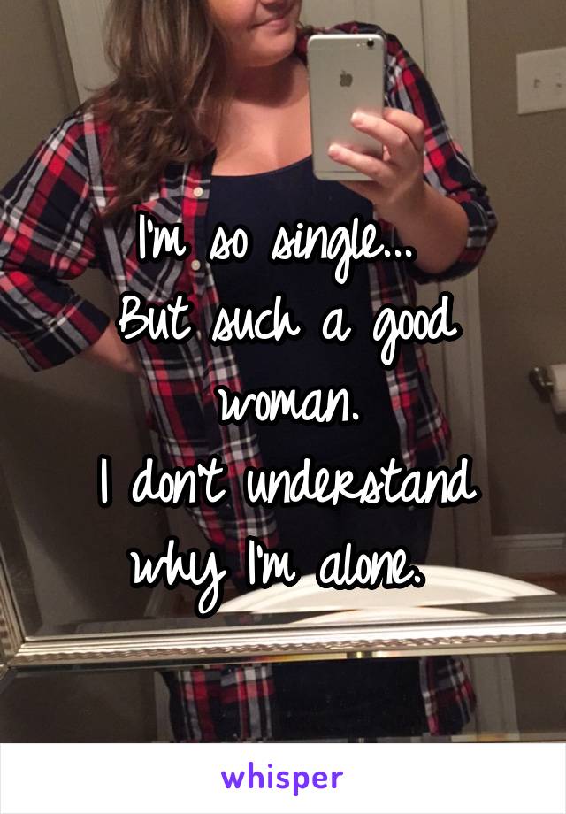 I'm so single... 
But such a good woman.
I don't understand why I'm alone. 