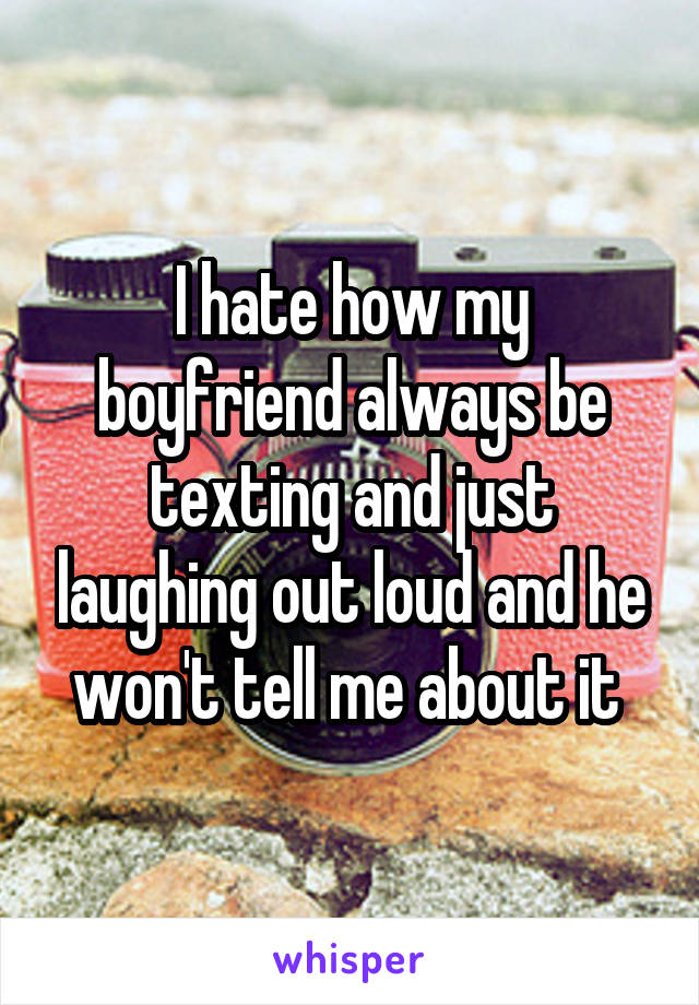 I hate how my boyfriend always be texting and just laughing out loud and he won't tell me about it 