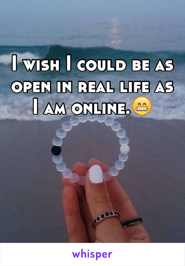 I wish I could be as open in real life as I am online.😁