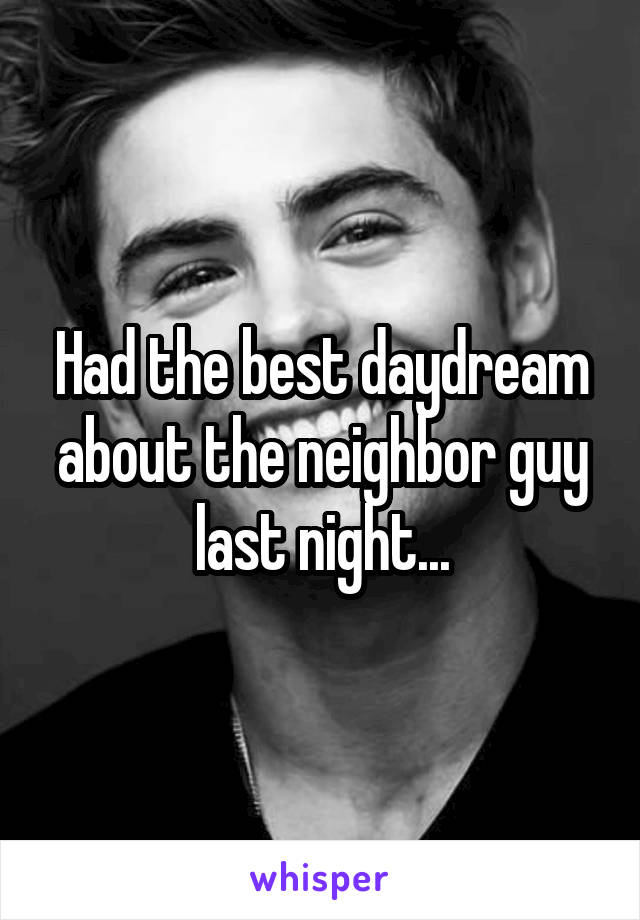 Had the best daydream about the neighbor guy last night...