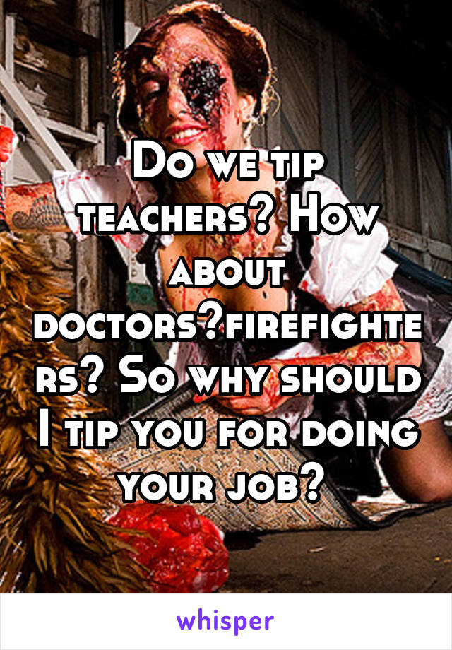 Do we tip teachers? How about doctors?firefighters? So why should I tip you for doing your job? 