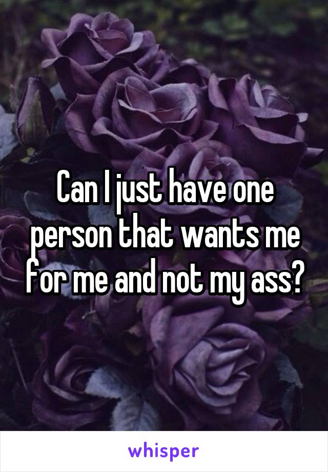 Can I just have one person that wants me for me and not my ass?