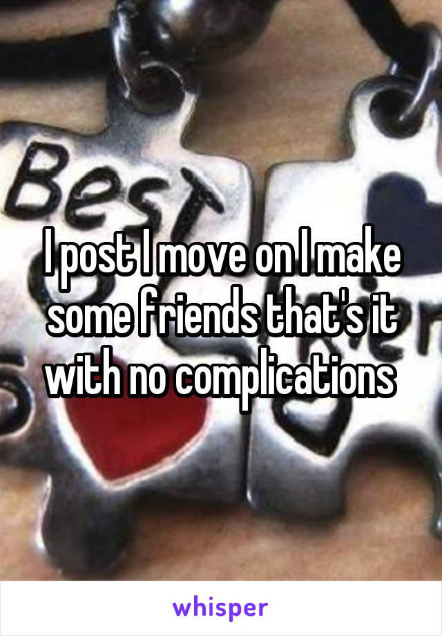 I post I move on I make some friends that's it with no complications 