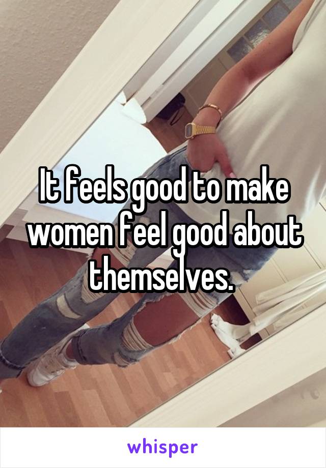 It feels good to make women feel good about themselves. 