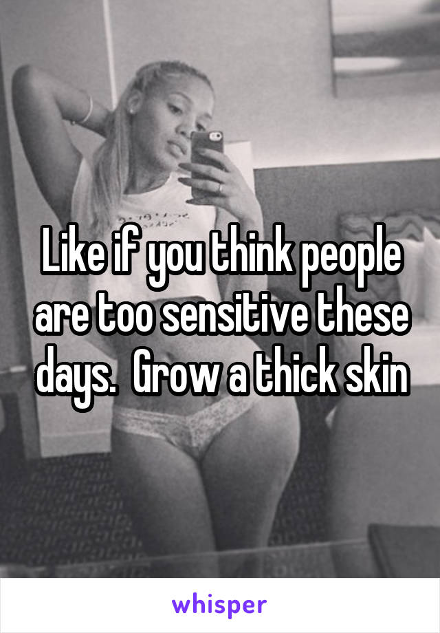 Like if you think people are too sensitive these days.  Grow a thick skin