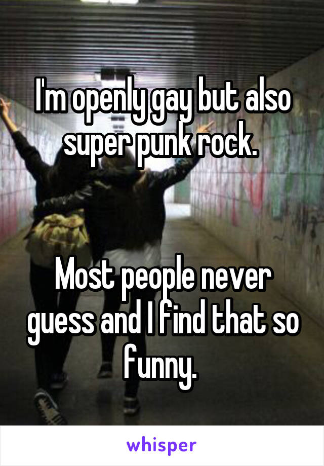 I'm openly gay but also super punk rock. 


Most people never guess and I find that so funny. 