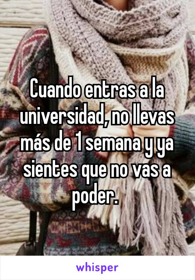 Cuando entras a la universidad, no llevas más de 1 semana y ya sientes que no vas a poder. 