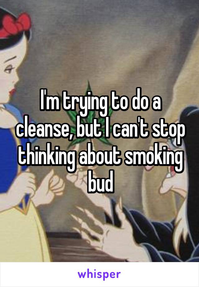 I'm trying to do a cleanse, but I can't stop thinking about smoking bud