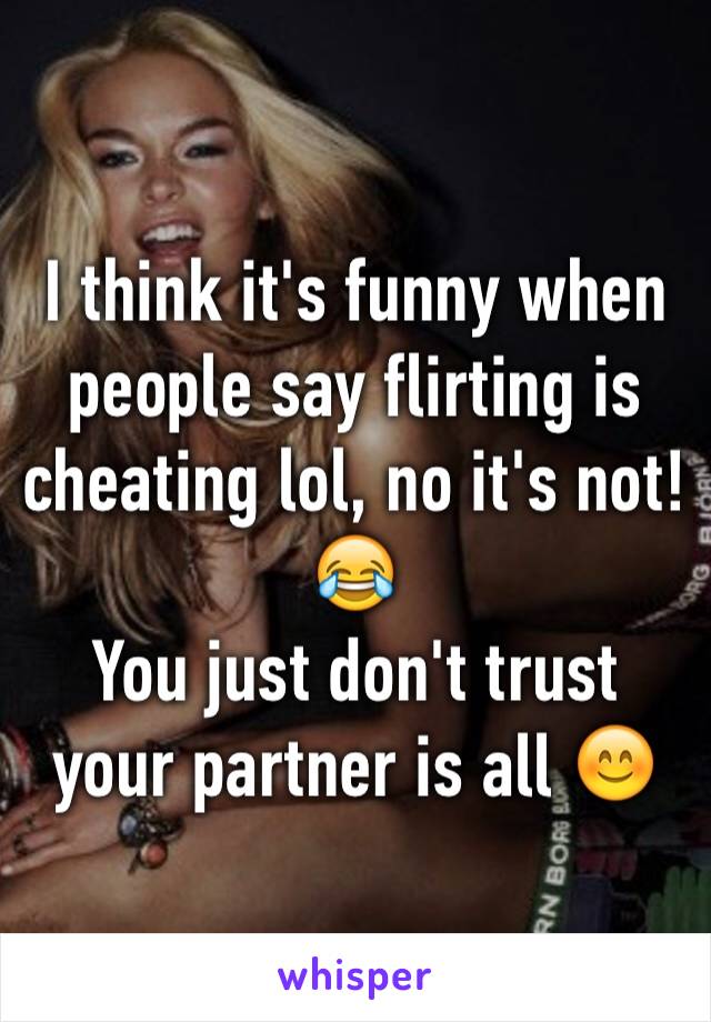 I think it's funny when people say flirting is cheating lol, no it's not! 😂
You just don't trust your partner is all 😊