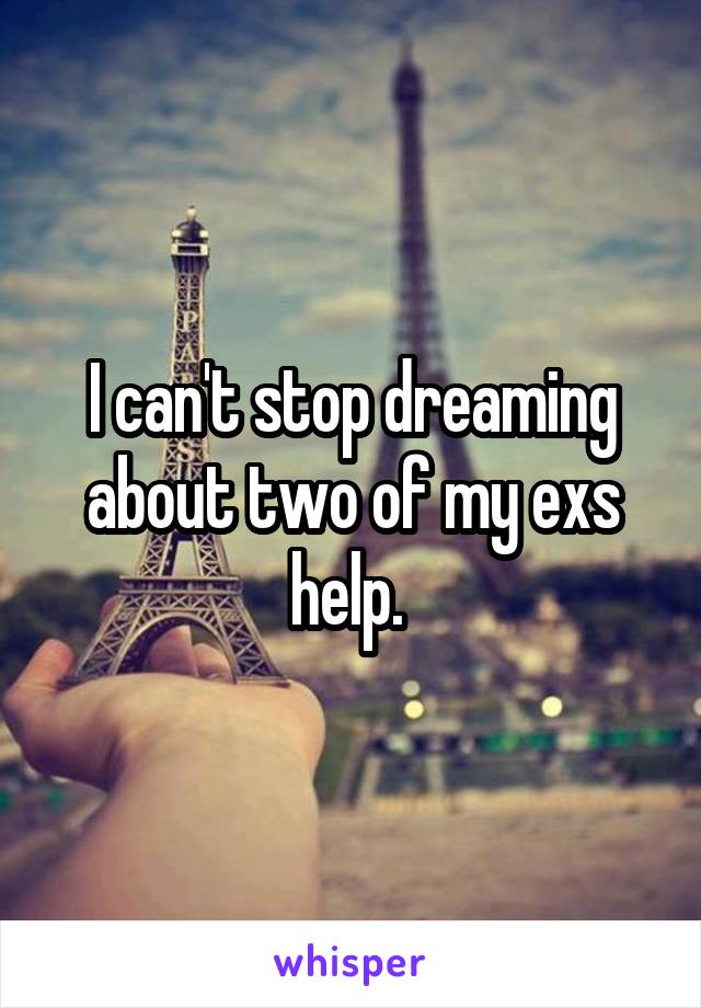 I can't stop dreaming about two of my exs help. 