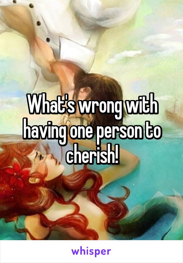 What's wrong with having one person to cherish!