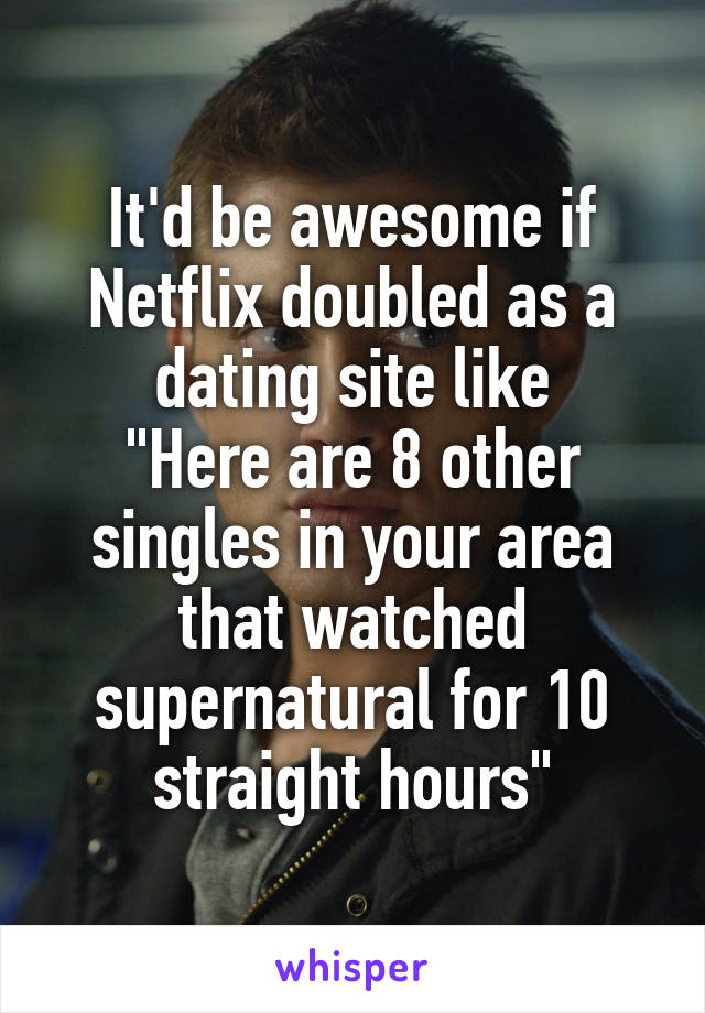 It'd be awesome if Netflix doubled as a dating site like
"Here are 8 other singles in your area that watched supernatural for 10 straight hours"