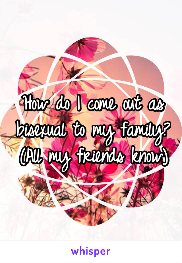 How do I come out as bisexual to my family? (All my friends know)