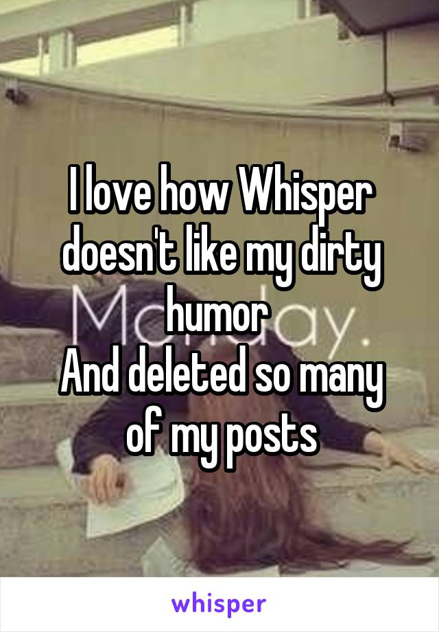 I love how Whisper doesn't like my dirty humor 
And deleted so many of my posts