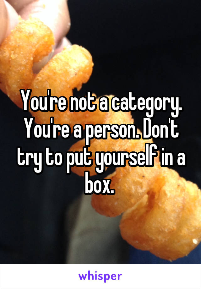 You're not a category. You're a person. Don't try to put yourself in a box. 