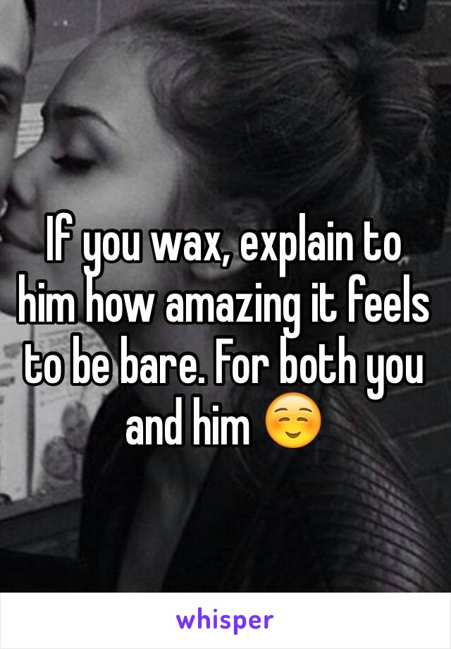 If you wax, explain to him how amazing it feels to be bare. For both you and him ☺️