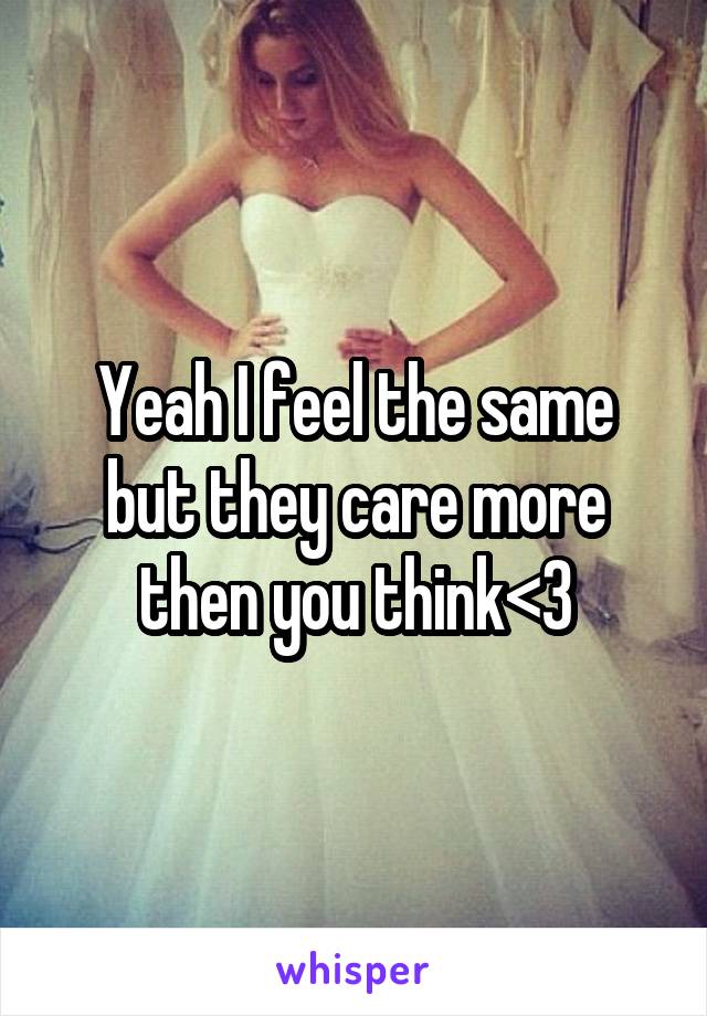 Yeah I feel the same but they care more then you think<3