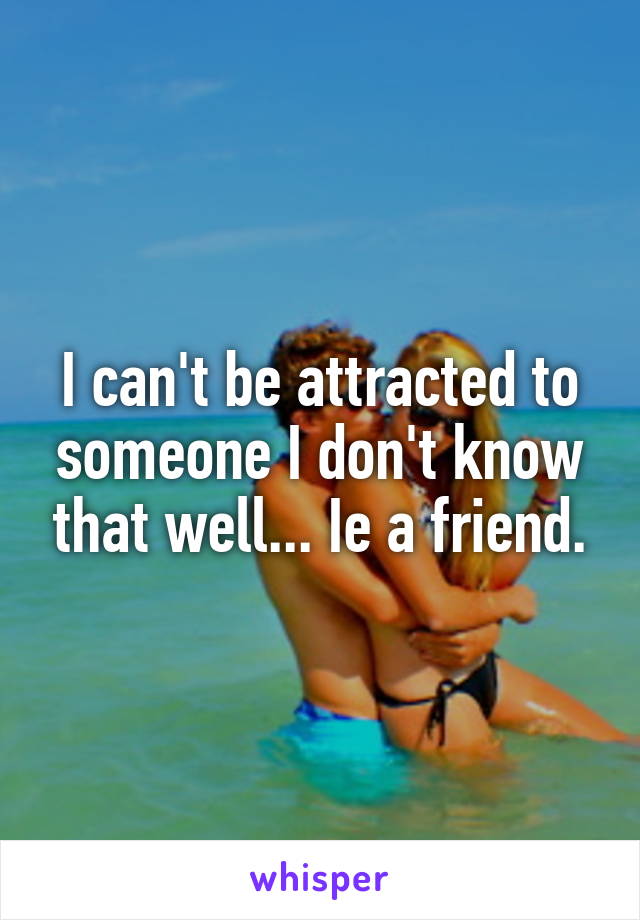 I can't be attracted to someone I don't know that well... Ie a friend.