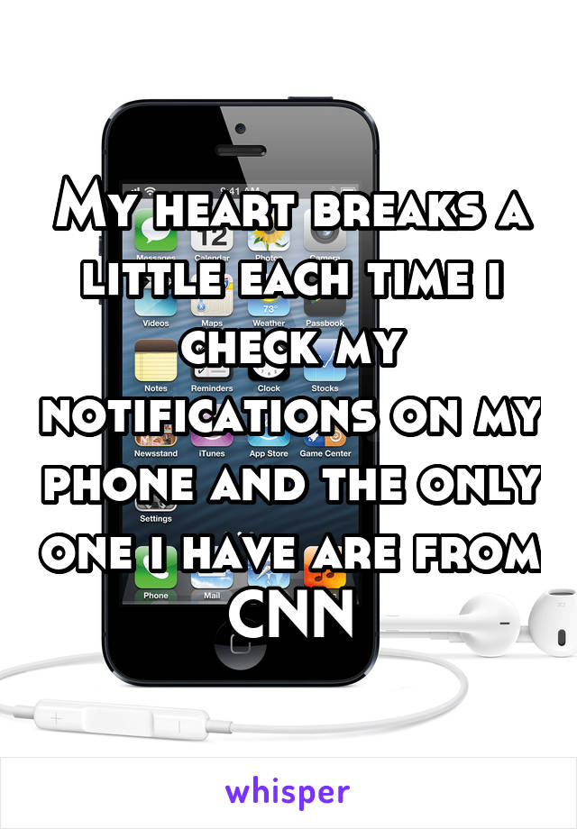 My heart breaks a little each time i check my notifications on my phone and the only one i have are from CNN